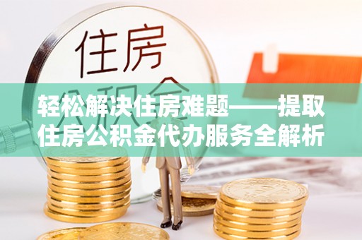 朔州轻松解决住房难题——提取住房公积金代办服务全解析