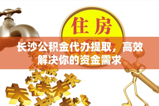 朔州长沙公积金代办提取，高效解决你的资金需求