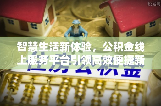 朔州智慧生活新体验，公积金线上服务平台引领高效便捷新时代