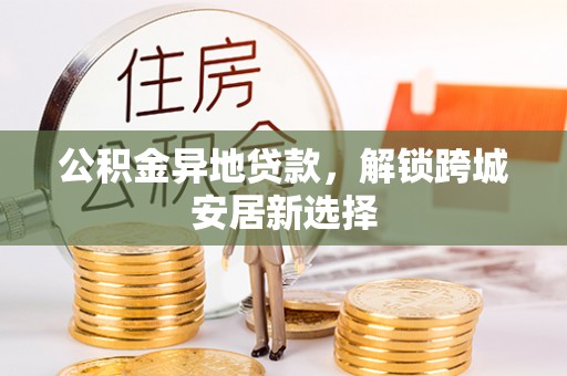 朔州公积金异地贷款，解锁跨城安居新选择