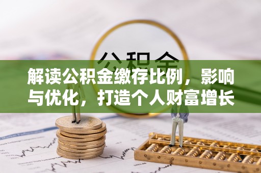 朔州解读公积金缴存比例，影响与优化，打造个人财富增长新引擎
