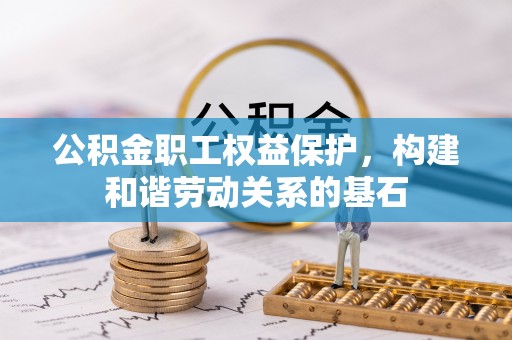 朔州公积金职工权益保护，构建和谐劳动关系的基石