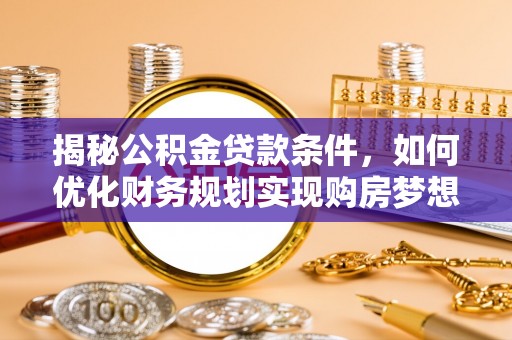 朔州揭秘公积金贷款条件，如何优化财务规划实现购房梦想