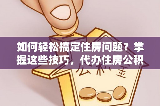 朔州如何轻松搞定住房问题？掌握这些技巧，代办住房公积金提取不再难