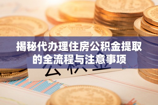朔州揭秘代办理住房公积金提取的全流程与注意事项