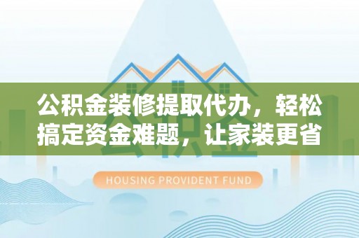 朔州公积金装修提取代办，轻松搞定资金难题，让家装更省心