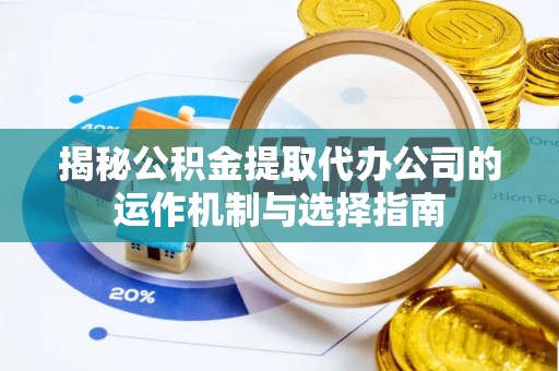 朔州揭秘公积金提取代办公司的运作机制与选择指南