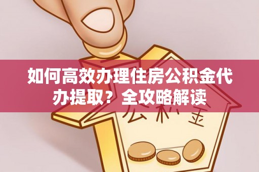 朔州如何高效办理住房公积金代办提取？全攻略解读