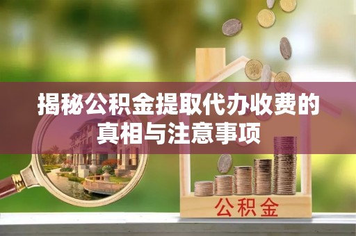朔州揭秘公积金提取代办收费的真相与注意事项