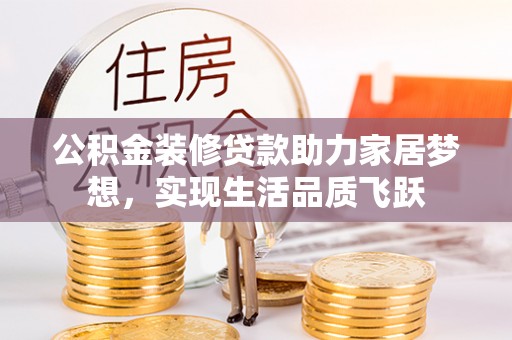 朔州公积金装修贷款助力家居梦想，实现生活品质飞跃