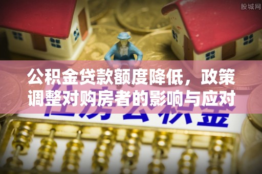 朔州公积金贷款额度降低，政策调整对购房者的影响与应对策略