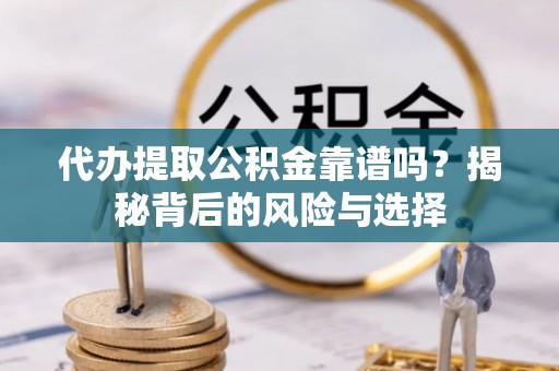 朔州代办提取公积金靠谱吗？揭秘背后的风险与选择