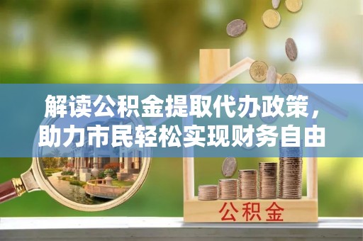 朔州解读公积金提取代办政策，助力市民轻松实现财务自由