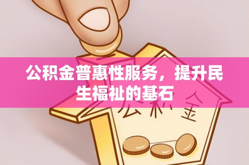 朔州公积金普惠性服务，提升民生福祉的基石