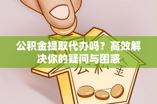朔州公积金提取代办吗？高效解决你的疑问与困惑