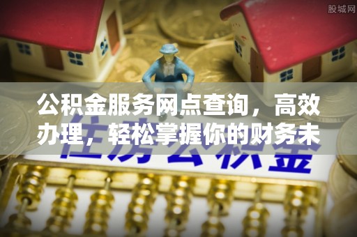 朔州公积金服务网点查询，高效办理，轻松掌握你的财务未来