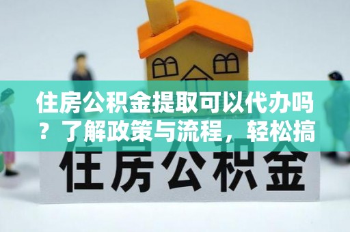 朔州住房公积金提取可以代办吗？了解政策与流程，轻松搞定公积金提取