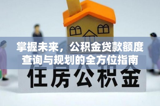 朔州掌握未来，公积金贷款额度查询与规划的全方位指南