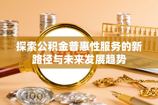 朔州探索公积金普惠性服务的新路径与未来发展趋势