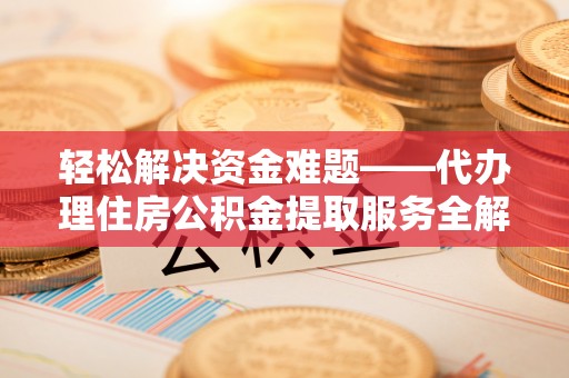 朔州轻松解决资金难题——代办理住房公积金提取服务全解析