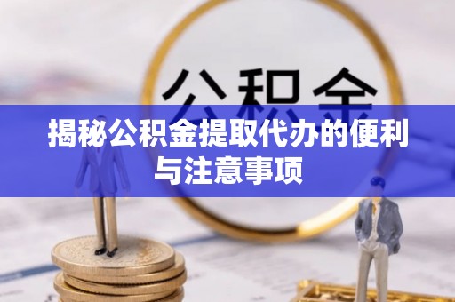 朔州揭秘公积金提取代办的便利与注意事项