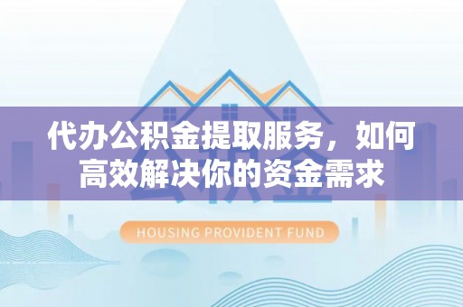 朔州代办公积金提取服务，如何高效解决你的资金需求