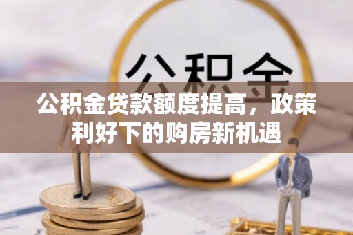 朔州公积金贷款额度提高，政策利好下的购房新机遇