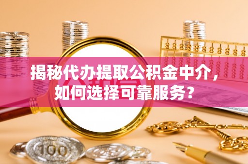 朔州揭秘代办提取公积金中介，如何选择可靠服务？