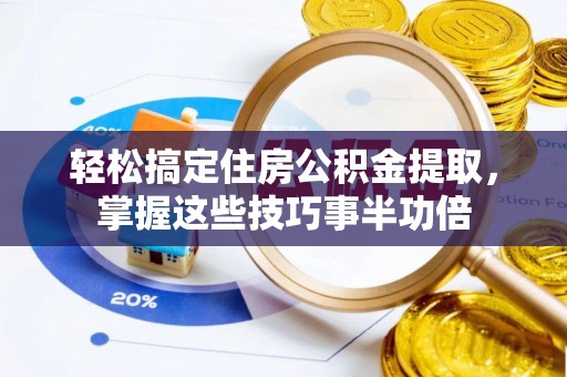 朔州轻松搞定住房公积金提取，掌握这些技巧事半功倍