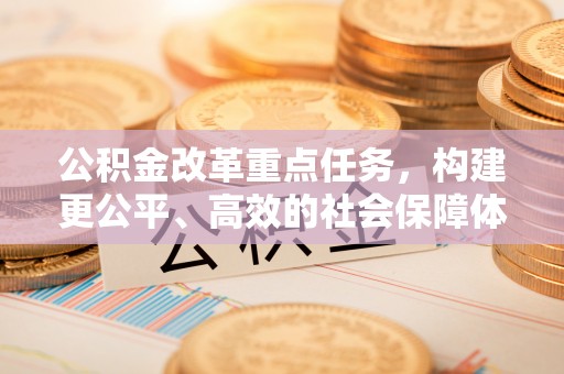 朔州公积金改革重点任务，构建更公平、高效的社会保障体系