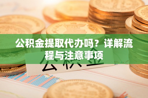 朔州公积金提取代办吗？详解流程与注意事项