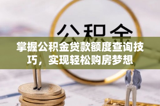 朔州掌握公积金贷款额度查询技巧，实现轻松购房梦想
