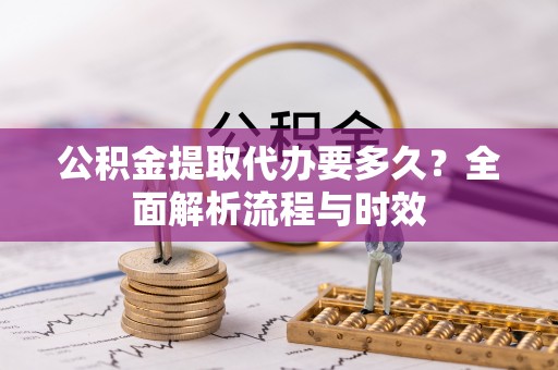 朔州公积金提取代办要多久？全面解析流程与时效