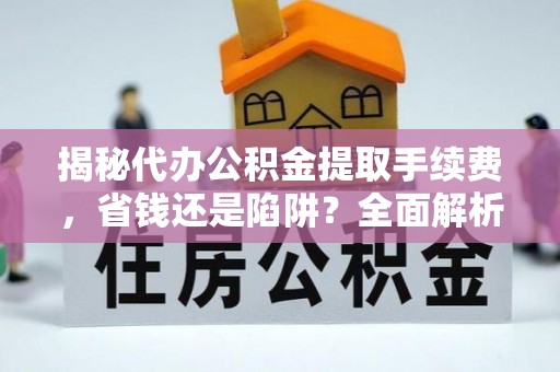 朔州揭秘代办公积金提取手续费，省钱还是陷阱？全面解析与避坑指南
