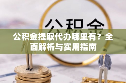 朔州公积金提取代办哪里有？全面解析与实用指南
