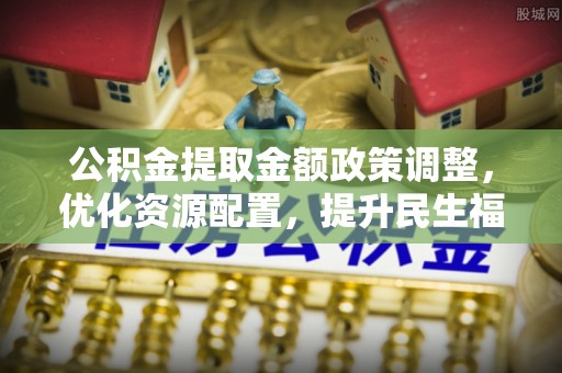 朔州公积金提取金额政策调整，优化资源配置，提升民生福祉