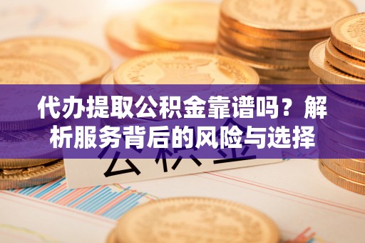 朔州代办提取公积金靠谱吗？解析服务背后的风险与选择