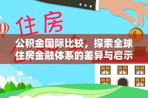 朔州公积金国际比较，探索全球住房金融体系的差异与启示