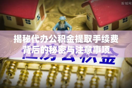 朔州揭秘代办公积金提取手续费背后的秘密与注意事项