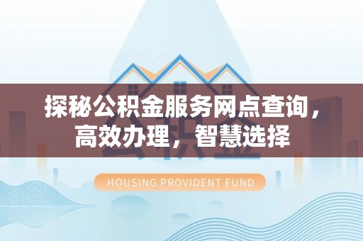 朔州探秘公积金服务网点查询，高效办理，智慧选择