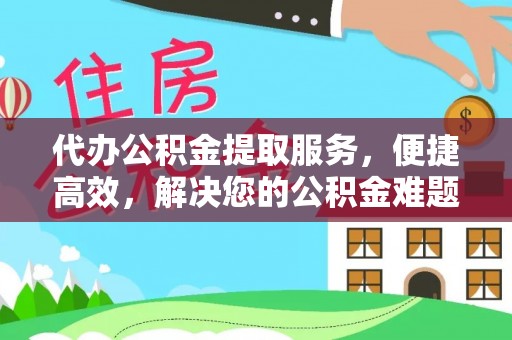 朔州代办公积金提取服务，便捷高效，解决您的公积金难题