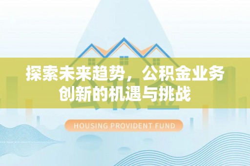 朔州探索未来趋势，公积金业务创新的机遇与挑战