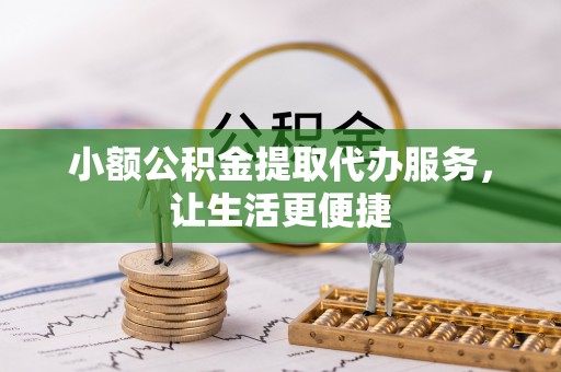 朔州小额公积金提取代办服务，让生活更便捷