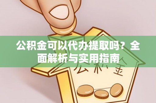 朔州公积金可以代办提取吗？全面解析与实用指南