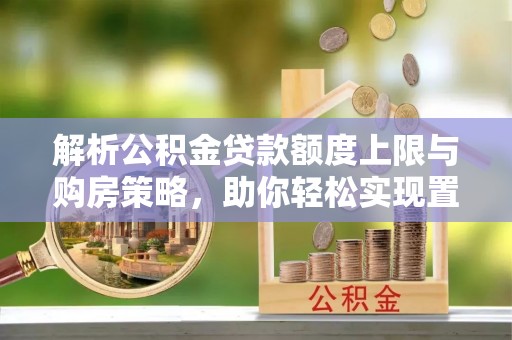 朔州解析公积金贷款额度上限与购房策略，助你轻松实现置业梦想