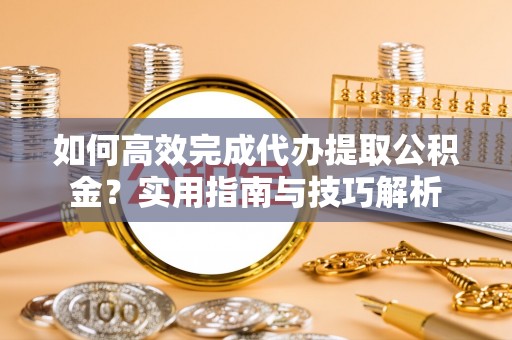 朔州如何高效完成代办提取公积金？实用指南与技巧解析