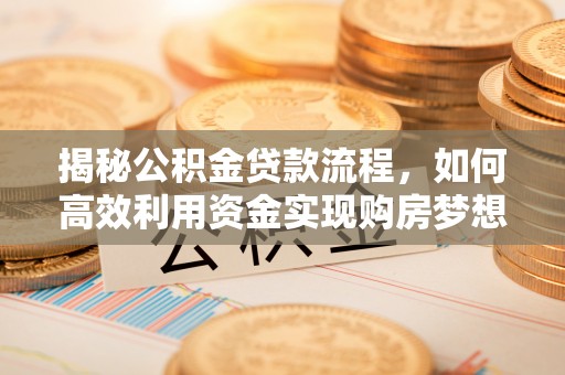 朔州揭秘公积金贷款流程，如何高效利用资金实现购房梦想