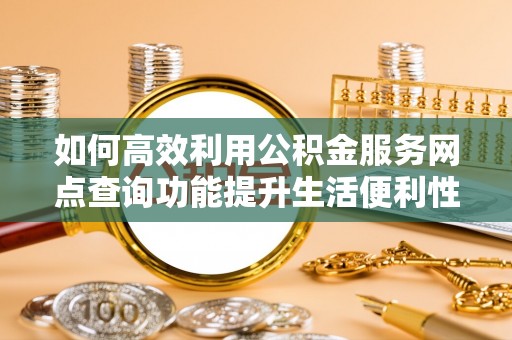 朔州如何高效利用公积金服务网点查询功能提升生活便利性