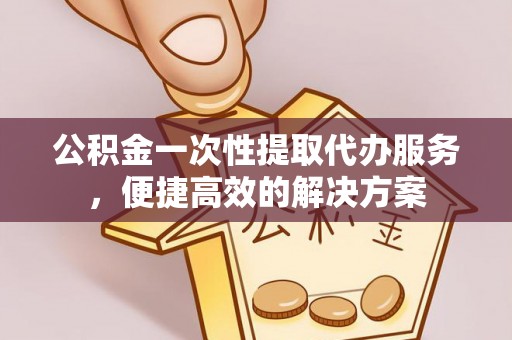 朔州公积金一次性提取代办服务，便捷高效的解决方案