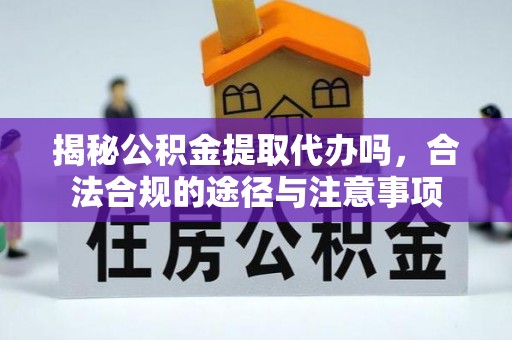 朔州揭秘公积金提取代办吗，合法合规的途径与注意事项